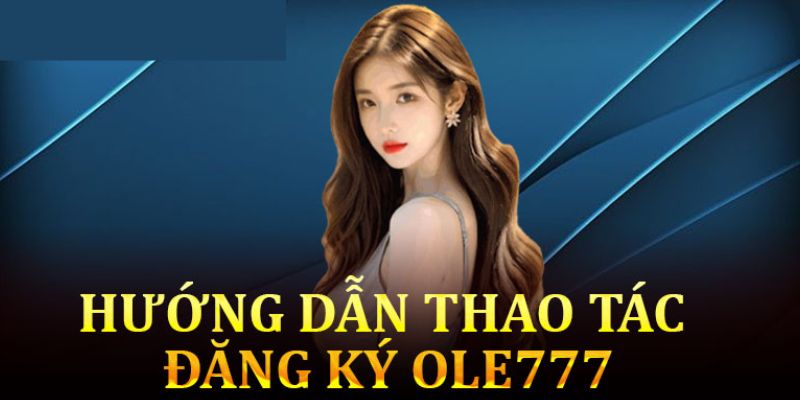 Hướng dẫn chi tiết quy trình đăng ký ole777 cho người mới
