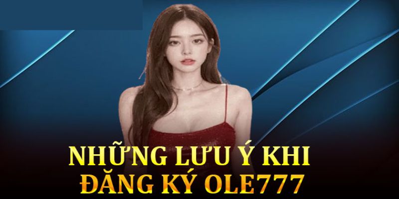 Những lưu ý quan trọng khi đăng ký ole777